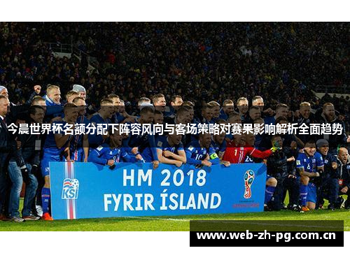 今晨世界杯名额分配下阵容风向与客场策略对赛果影响解析全面趋势